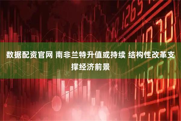 数据配资官网 南非兰特升值或持续 结构性改革支撑经济前景