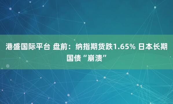 港盛国际平台 盘前：纳指期货跌1.65% 日本长期国债“崩溃”