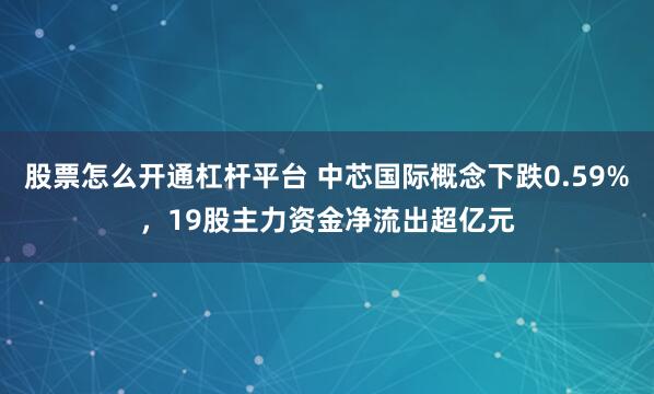 股票怎么开通杠杆平台 中芯国际概念下跌0.59%，19股主力资金净流出超亿元