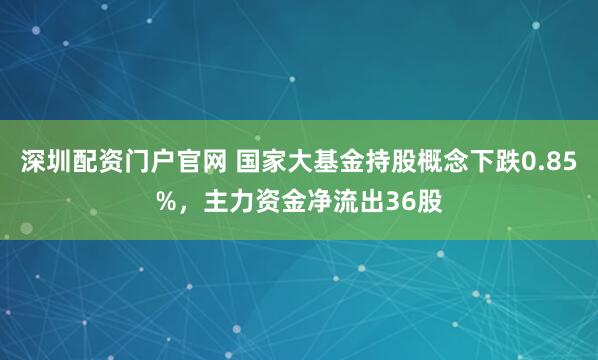 深圳配资门户官网 国家大基金持股概念下跌0.85%，主力资金净流出36股
