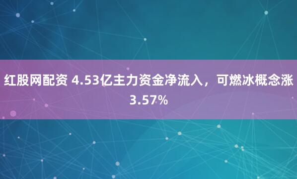 红股网配资 4.53亿主力资金净流入，可燃冰概念涨3.57%