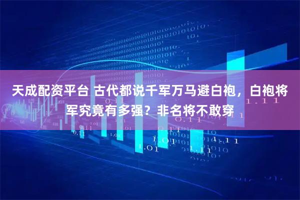 天成配资平台 古代都说千军万马避白袍，白袍将军究竟有多强？非名将不敢穿