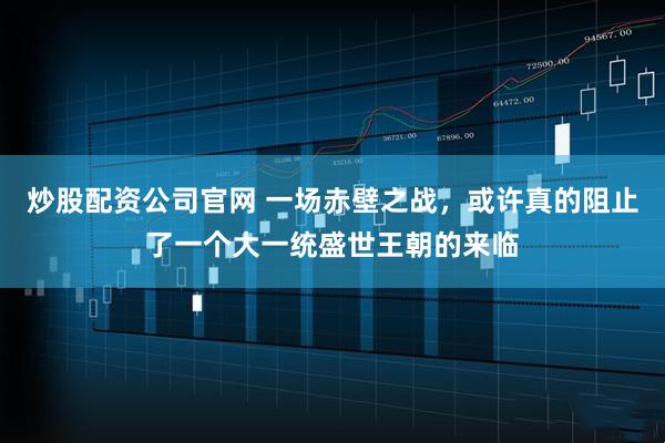 炒股配资公司官网 一场赤壁之战，或许真的阻止了一个大一统盛世王朝的来临