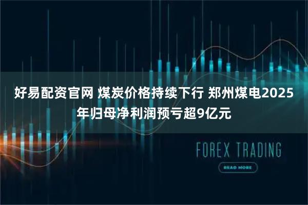 好易配资官网 煤炭价格持续下行 郑州煤电2025年归母净利润预亏超9亿元
