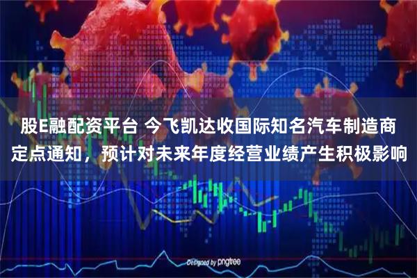 股E融配资平台 今飞凯达收国际知名汽车制造商定点通知，预计对未来年度经营业绩产生积极影响
