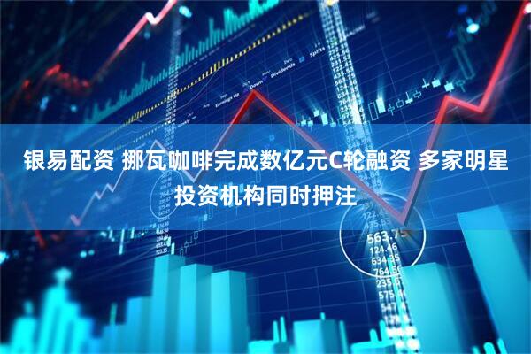 银易配资 挪瓦咖啡完成数亿元C轮融资 多家明星投资机构同时押注