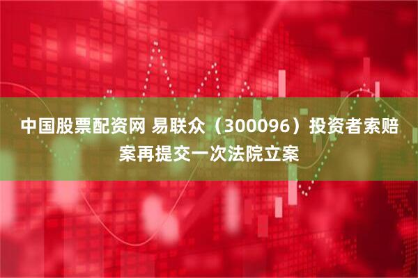 中国股票配资网 易联众（300096）投资者索赔案再提交一次法院立案