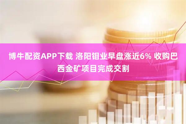 博牛配资APP下载 洛阳钼业早盘涨近6% 收购巴西金矿项目完成交割