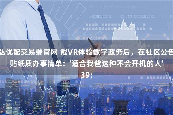 信弘优配交易端官网 戴VR体验数字政务后，在社区公告栏贴纸质办事清单：'适合我爸这种不会开机的人'