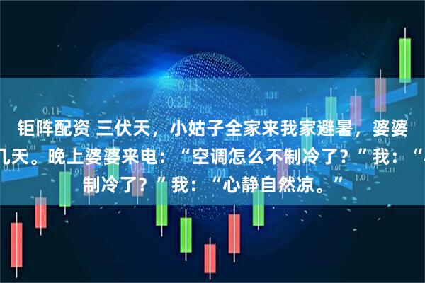 钜阵配资 三伏天，小姑子全家来我家避暑，婆婆让我去酒店住几天。晚上婆婆来电：“空调怎么不制冷了？”我：“心静自然凉。”