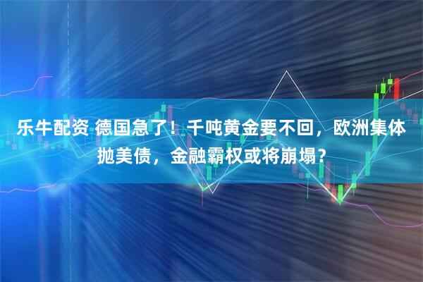 乐牛配资 德国急了!千吨黄金要不回,欧洲集体抛美债,金融霸权或将崩塌?