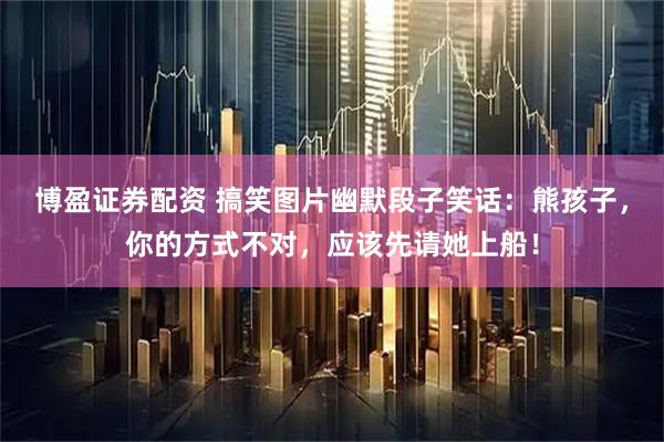 博盈证券配资 搞笑图片幽默段子笑话：熊孩子，你的方式不对，应该先请她上船！
