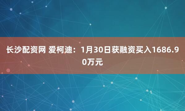 长沙配资网 爱柯迪：1月30日获融资买入1686.90万元