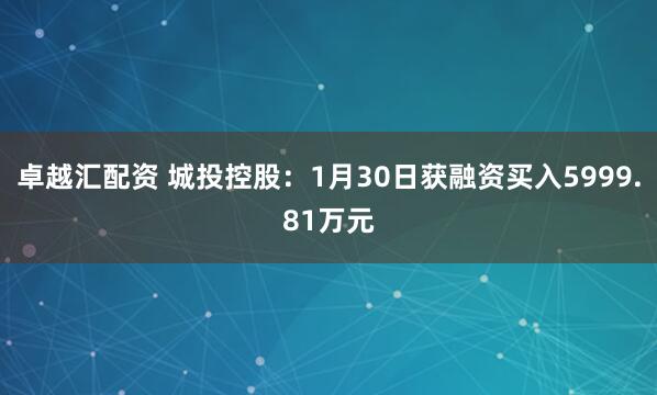 卓越汇配资 城投控股：1月30日获融资买入5999.81万元