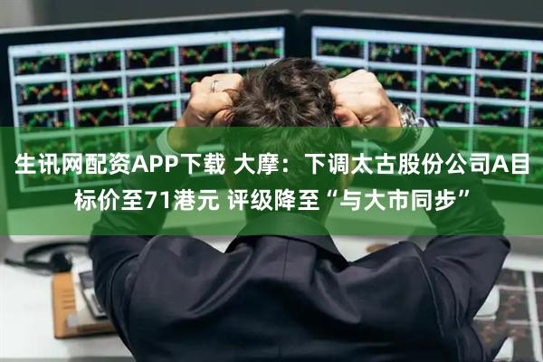 生讯网配资APP下载 大摩：下调太古股份公司A目标价至71港元 评级降至“与大市同步”