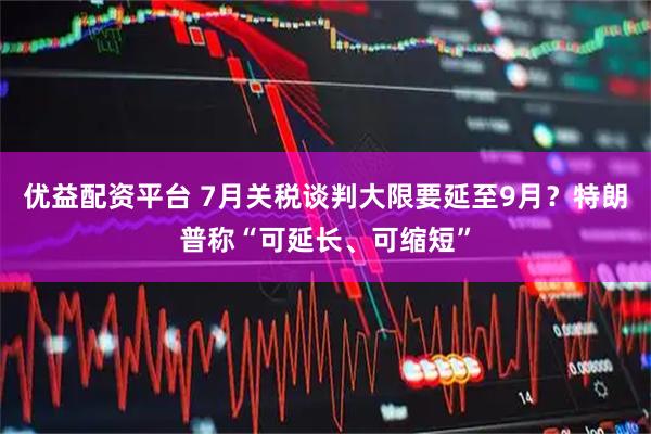 优益配资平台 7月关税谈判大限要延至9月？特朗普称“可延长、可缩短”