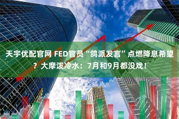 天宇优配官网 FED官员“鸽派发言”点燃降息希望？大摩泼冷水：7月和9月都没戏！