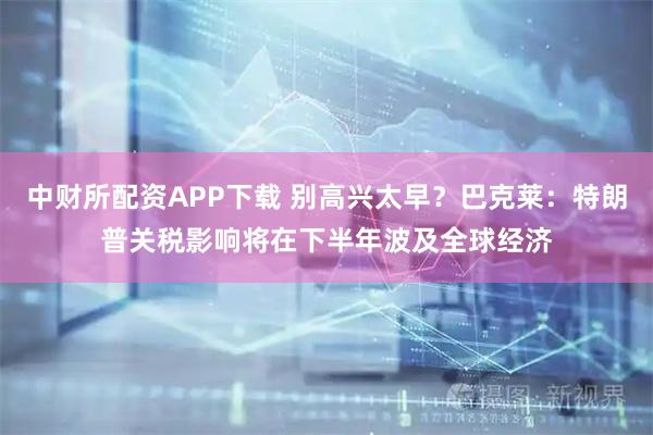 中财所配资APP下载 别高兴太早？巴克莱：特朗普关税影响将在下半年波及全球经济