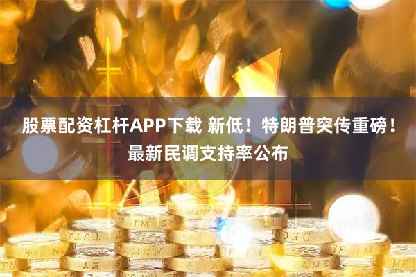股票配资杠杆APP下载 新低！特朗普突传重磅！最新民调支持率公布