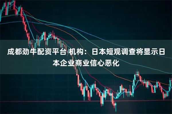 成都劲牛配资平台 机构：日本短观调查将显示日本企业商业信心恶化