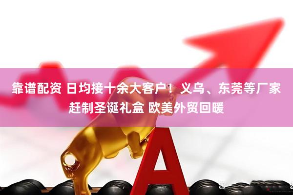 靠谱配资 日均接十余大客户！义乌、东莞等厂家赶制圣诞礼盒 欧美外贸回暖