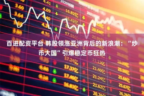 百进配资平台 韩股领涨亚洲背后的新浪潮：“炒币大国”引爆稳定币狂热