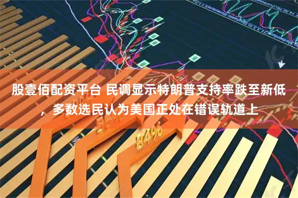 股壹佰配资平台 民调显示特朗普支持率跌至新低，多数选民认为美国正处在错误轨道上