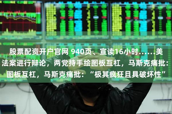 股票配资开户官网 940页、宣读16小时……美参议院开始对“大而美”法案进行辩论，两党持手绘图板互杠，马斯克痛批：“极其疯狂且具破坏性”