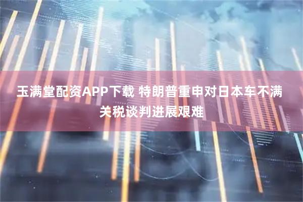玉满堂配资APP下载 特朗普重申对日本车不满 关税谈判进展艰难