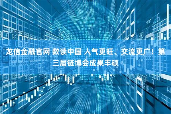 龙信金融官网 数读中国 人气更旺、交流更广！第三届链博会成果丰硕