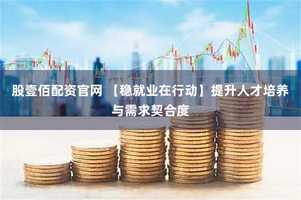 股壹佰配资官网 【稳就业在行动】提升人才培养与需求契合度