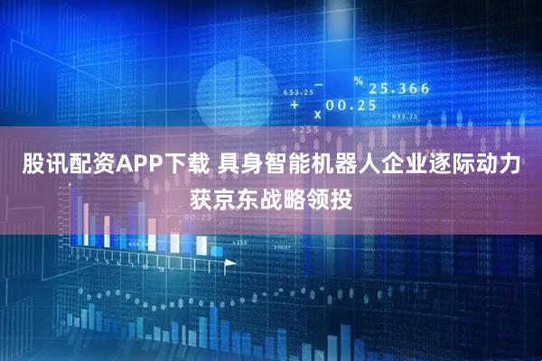 股讯配资APP下载 具身智能机器人企业逐际动力获京东战略领投