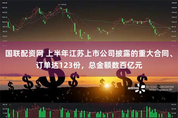 国联配资网 上半年江苏上市公司披露的重大合同、订单达123份，总金额数百亿元