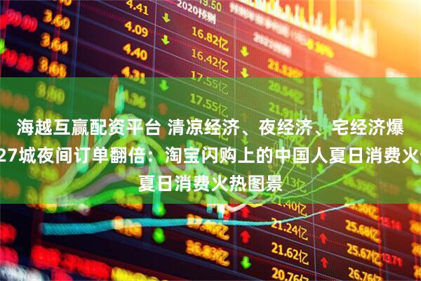 海越互赢配资平台 清凉经济、夜经济、宅经济爆发,127城夜间订单翻倍:淘宝闪购上的中国人夏日消费火热图景