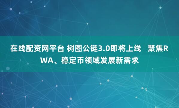 在线配资网平台 树图公链3.0即将上线   聚焦RWA、稳定币领域发展新需求