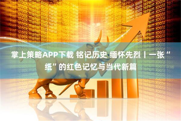 掌上策略APP下载 铭记历史 缅怀先烈丨一张“纸”的红色记忆与当代新篇