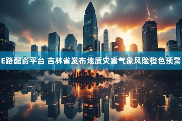 E路配资平台 吉林省发布地质灾害气象风险橙色预警