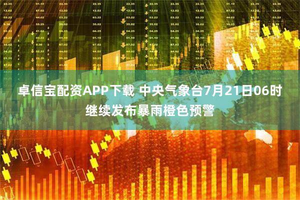 卓信宝配资APP下载 中央气象台7月21日06时继续发布暴雨橙色预警