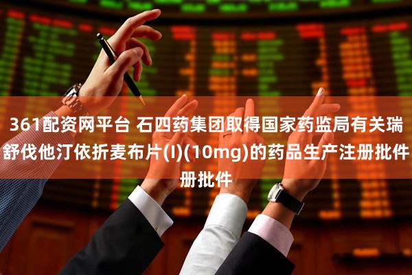 361配资网平台 石四药集团取得国家药监局有关瑞舒伐他汀依折麦布片(I)(10mg)的药品生产注册批件