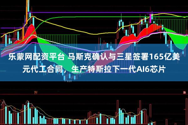 乐蒙网配资平台 马斯克确认与三星签署165亿美元代工合同，生产特斯拉下一代AI6芯片