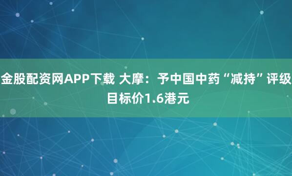 金股配资网APP下载 大摩：予中国中药“减持”评级 目标价1.6港元