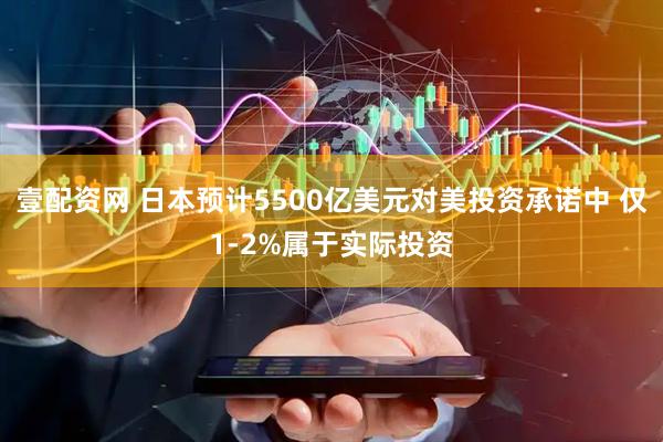 壹配资网 日本预计5500亿美元对美投资承诺中 仅1-2%属于实际投资