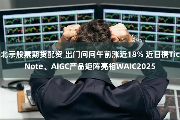 北京股票期货配资 出门问问午前涨近18% 近日携TicNote、AIGC产品矩阵亮相WAIC2025