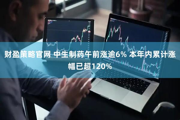 财盈策略官网 中生制药午前涨逾6% 本年内累计涨幅已超120%