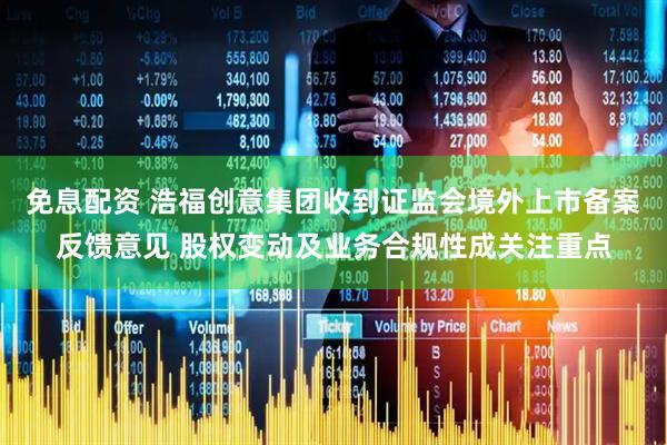 免息配资 浩福创意集团收到证监会境外上市备案反馈意见 股权变动及业务合规性成关注重点