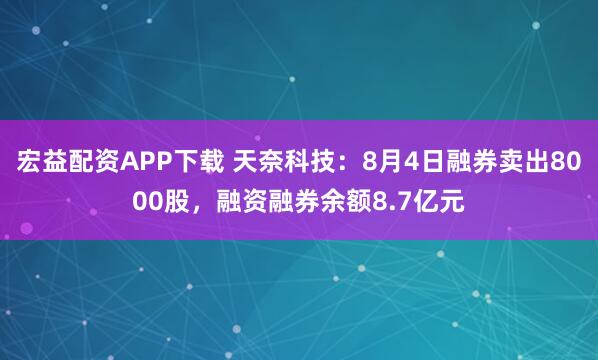 宏益配资APP下载 天奈科技：8月4日融券卖出8000股，融资融券余额8.7亿元