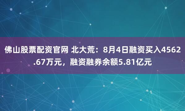 佛山股票配资官网 北大荒:8月4日融资买入4562.67万元,融资融券余额5.81亿元