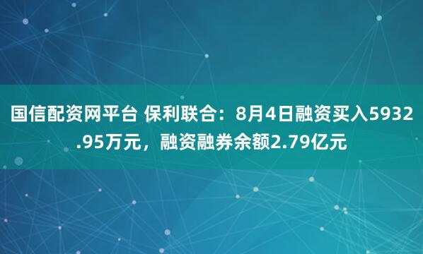 国信配资网平台 保利联合：8月4日融资买入5932.95万元，融资融券余额2.79亿元