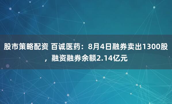 股市策略配资 百诚医药：8月4日融券卖出1300股，融资融券余额2.14亿元