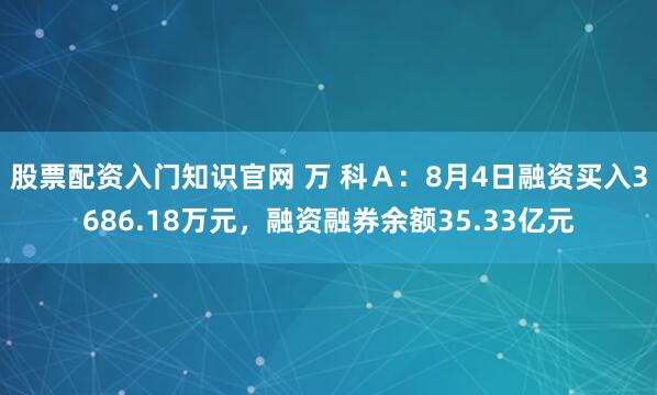 股票配资入门知识官网 万 科Ａ：8月4日融资买入3686.18万元，融资融券余额35.33亿元